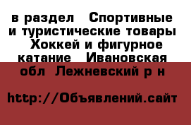  в раздел : Спортивные и туристические товары » Хоккей и фигурное катание . Ивановская обл.,Лежневский р-н